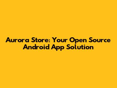Aurora Store: Your Open Source Android App Solution