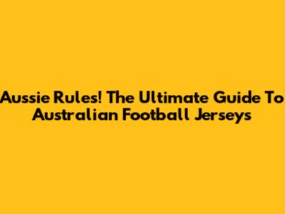 Aussie Rules! The Ultimate Guide To Australian Football Jerseys