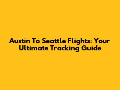 Austin To Seattle Flights: Your Ultimate Tracking Guide