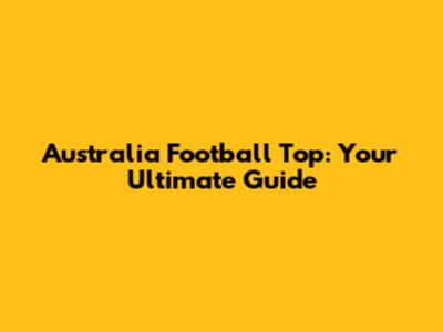 Australia Football Top: Your Ultimate Guide