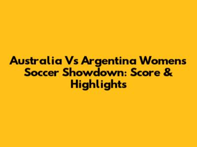 Australia Vs Argentina Women's Soccer Showdown: Score & Highlights