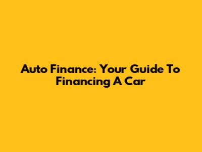 Auto Finance: Your Guide To Financing A Car