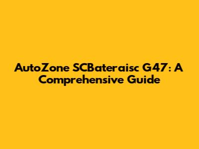 AutoZone SCBateraisc G47: A Comprehensive Guide