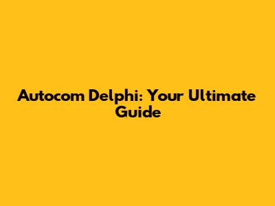 Autocom Delphi: Your Ultimate Guide