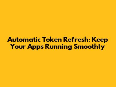 Automatic Token Refresh: Keep Your Apps Running Smoothly