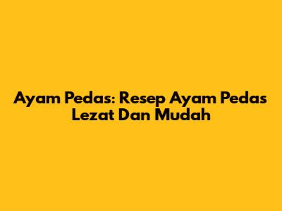 Ayam Pedas: Resep Ayam Pedas Lezat Dan Mudah