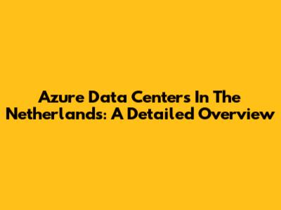 Azure Data Centers In The Netherlands: A Detailed Overview