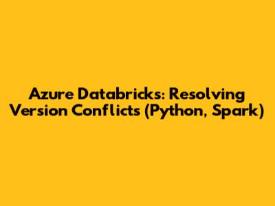 Azure Databricks: Resolving Version Conflicts (Python, Spark)