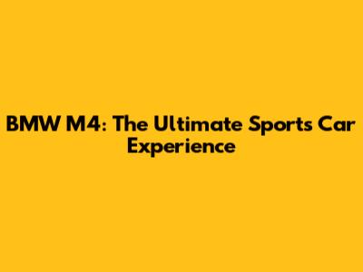 BMW M4: The Ultimate Sports Car Experience