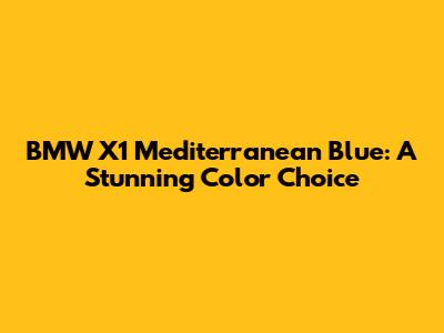 BMW X1 Mediterranean Blue: A Stunning Color Choice