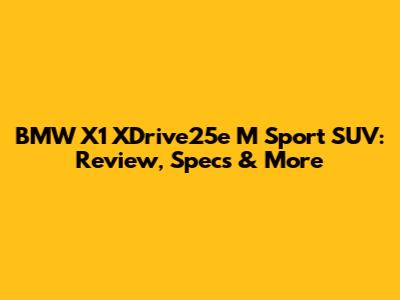BMW X1 XDrive25e M Sport SUV: Review, Specs & More
