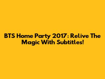 BTS Home Party 2017: Relive The Magic With Subtitles!