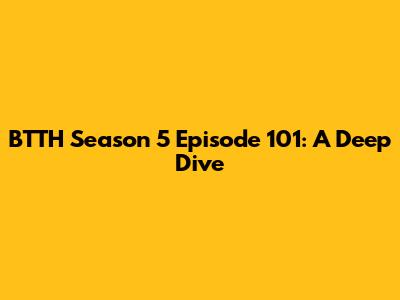 BTTH Season 5 Episode 101: A Deep Dive