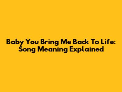 Baby You Bring Me Back To Life: Song Meaning Explained