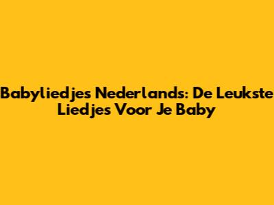 Babyliedjes Nederlands: De Leukste Liedjes Voor Je Baby