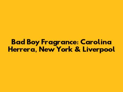 Bad Boy Fragrance: Carolina Herrera, New York & Liverpool