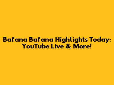 Bafana Bafana Highlights Today: YouTube Live & More!