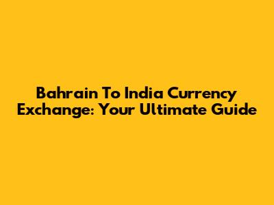 Bahrain To India Currency Exchange: Your Ultimate Guide