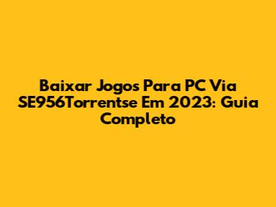 Baixar Jogos Para PC Via SE956Torrentse Em 2023: Guia Completo
