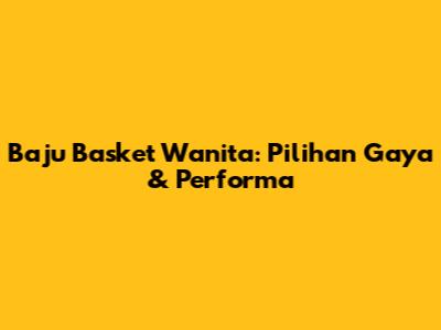 Baju Basket Wanita: Pilihan Gaya & Performa