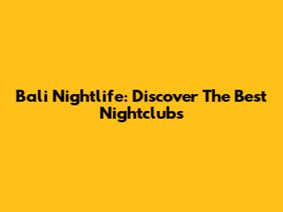 Bali Nightlife: Discover The Best Nightclubs