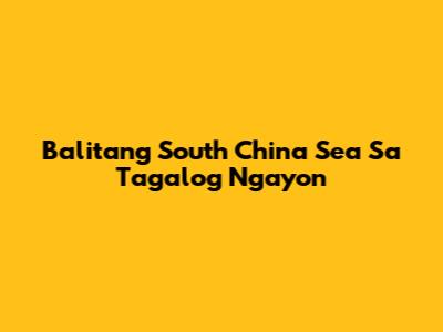 Balitang South China Sea Sa Tagalog Ngayon