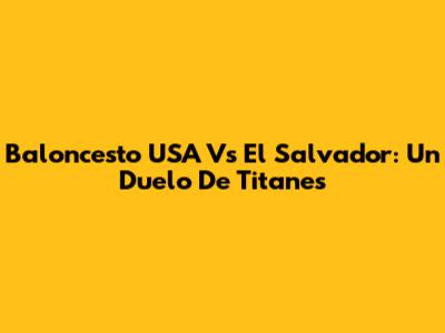 Baloncesto USA Vs El Salvador: Un Duelo De Titanes