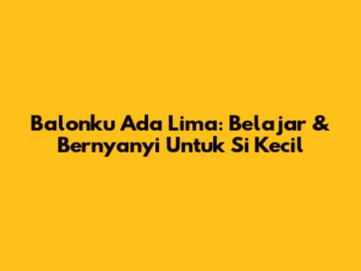Balonku Ada Lima: Belajar & Bernyanyi Untuk Si Kecil