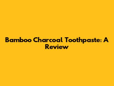 Bamboo Charcoal Toothpaste: A Review