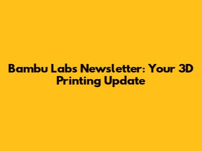 Bambu Labs Newsletter: Your 3D Printing Update