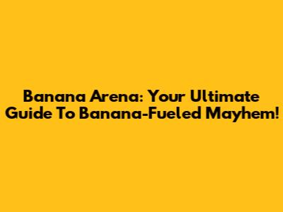 Banana Arena: Your Ultimate Guide To Banana-Fueled Mayhem!