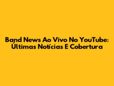 Band News Ao Vivo No YouTube: Últimas Notícias E Cobertura