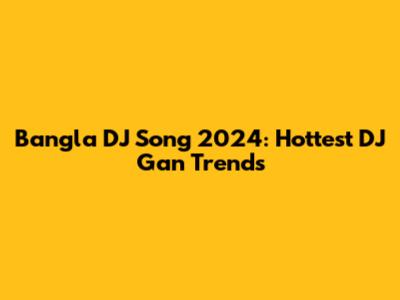 Bangla DJ Song 2024: Hottest DJ Gan Trends