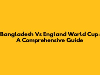Bangladesh Vs England World Cup: A Comprehensive Guide