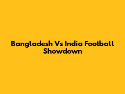 Bangladesh Vs India Football Showdown