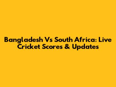 Bangladesh Vs South Africa: Live Cricket Scores & Updates