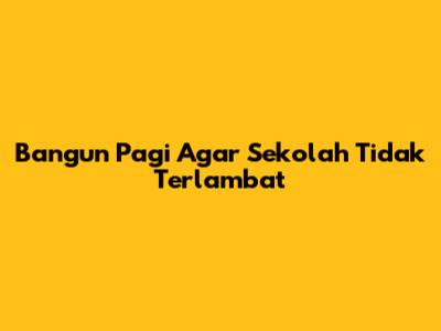 Bangun Pagi Agar Sekolah Tidak Terlambat