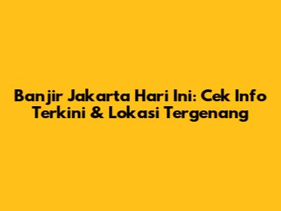 Banjir Jakarta Hari Ini: Cek Info Terkini & Lokasi Tergenang