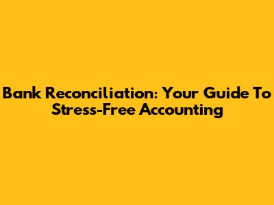 Bank Reconciliation: Your Guide To Stress-Free Accounting