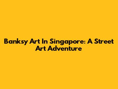 Banksy Art In Singapore: A Street Art Adventure