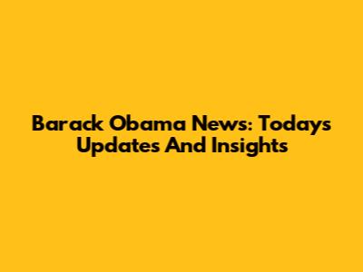 Barack Obama News: Today's Updates And Insights