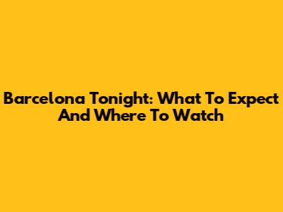 Barcelona Tonight: What To Expect And Where To Watch