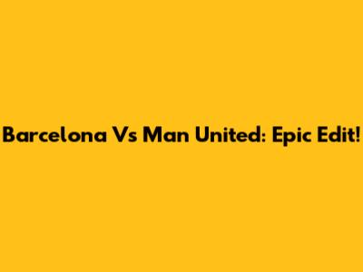 Barcelona Vs Man United: Epic Edit!