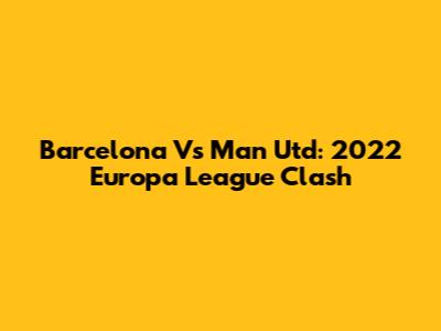 Barcelona Vs Man Utd: 2022 Europa League Clash
