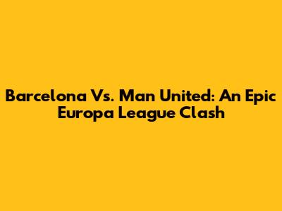 Barcelona Vs. Man United: An Epic Europa League Clash