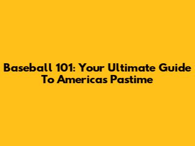 Baseball 101: Your Ultimate Guide To America's Pastime