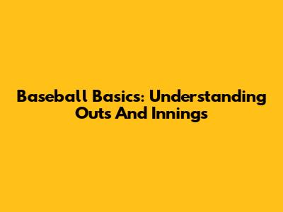 Baseball Basics: Understanding Outs And Innings