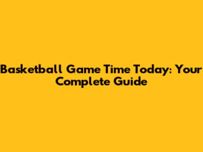 Basketball Game Time Today: Your Complete Guide