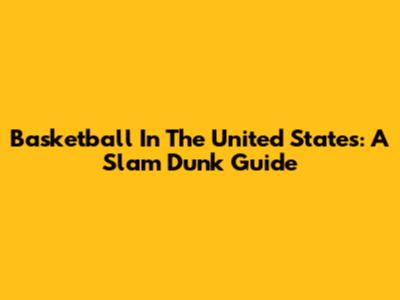 Basketball In The United States: A Slam Dunk Guide