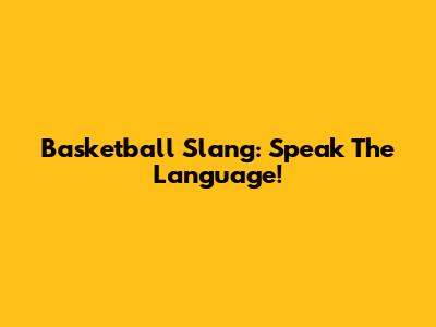 Basketball Slang: Speak The Language!